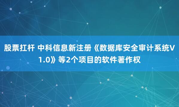 股票扛杆 中科信息新注册《数据库安全审计系统V1.0》等2个项目的软件著作权