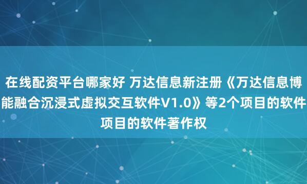 在线配资平台哪家好 万达信息新注册《万达信息博物馆智能融合沉浸式虚拟交互软件V1.0》等2个项目的软件著作权