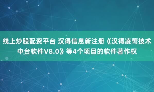 线上炒股配资平台 汉得信息新注册《汉得凌莺技术中台软件V8.0》等4个项目的软件著作权