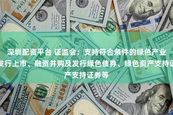 深圳配资平台 证监会：支持符合条件的绿色产业企业发行上市、融资并购及发行绿色债券、绿色资产支持证券等