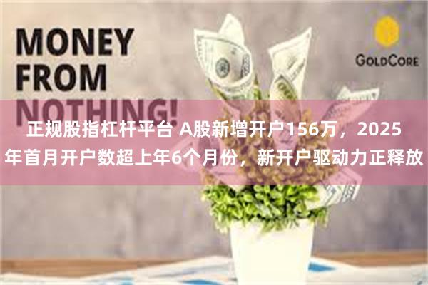 正规股指杠杆平台 A股新增开户156万，2025年首月开户数超上年6个月份，新开户驱动力正释放