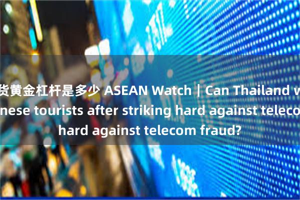 期货黄金杠杆是多少 ASEAN Watch｜Can Thailand win back Chinese tourists after striking hard against telecom fraud?