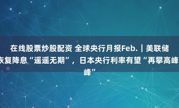 在线股票炒股配资 全球央行月报Feb.｜美联储恢复降息“遥遥无期”，日本央行利率有望“再攀高峰”