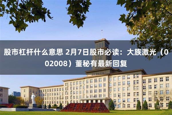 股市杠杆什么意思 2月7日股市必读：大族激光（002008）董秘有最新回复