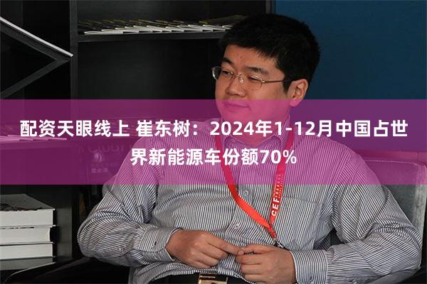 配资天眼线上 崔东树：2024年1-12月中国占世界新能源车份额70%