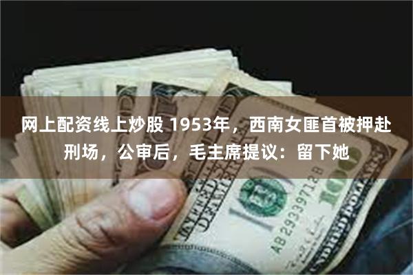 网上配资线上炒股 1953年，西南女匪首被押赴刑场，公审后，毛主席提议：留下她