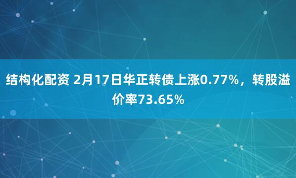 结构化配资 2月17日华正转债上涨0.77%，转股溢价率73.65%