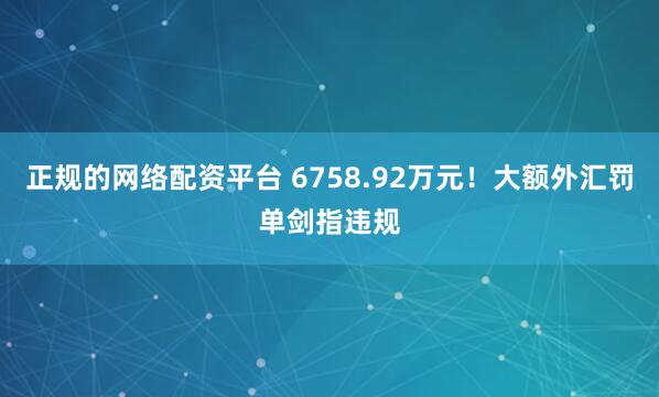 正规的网络配资平台 6758.92万元！大额外汇罚单剑指违规