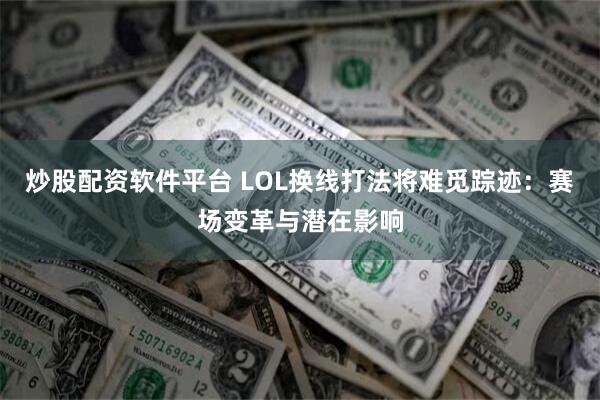 炒股配资软件平台 LOL换线打法将难觅踪迹：赛场变革与潜在影响