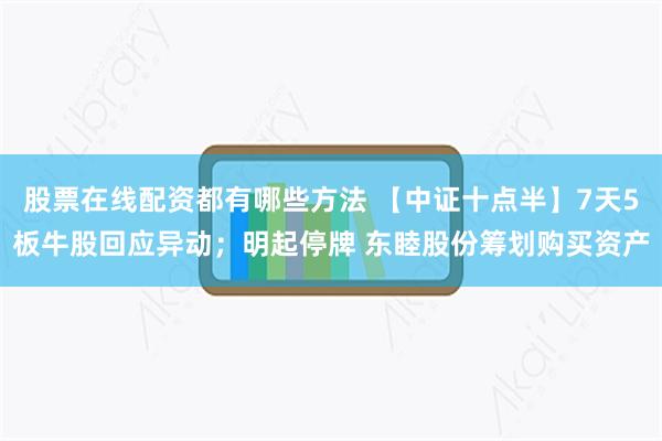 股票在线配资都有哪些方法 【中证十点半】7天5板牛股回应异动；明起停牌 东睦股份筹划购买资产