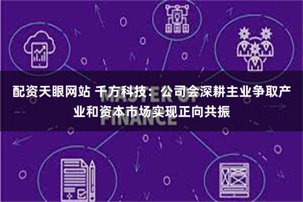 配资天眼网站 千方科技：公司会深耕主业争取产业和资本市场实现正向共振