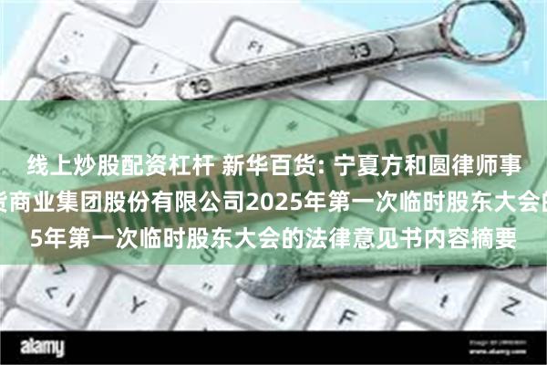 线上炒股配资杠杆 新华百货: 宁夏方和圆律师事务所关于银川新华百货商业集团股份有限公司2025年第一次临时股东大会的法律意见书内容摘要