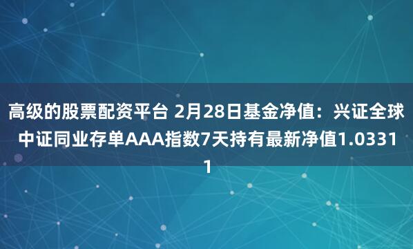 高级的股票配资平台 2月28日基金净值：兴证全球中证同业存单AAA指数7天持有最新净值1.0331