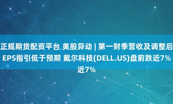 正规期货配资平台 美股异动 | 第一财季营收及调整后EPS指引低于预期 戴尔科技(DELL.US)盘前跌近7%