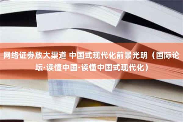 网络证劵放大渠道 中国式现代化前景光明（国际论坛·读懂中国·读懂中国式现代化）