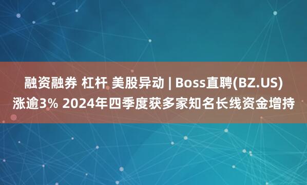 融资融券 杠杆 美股异动 | Boss直聘(BZ.US)涨逾3% 2024年四季度获多家知名长线资金增持