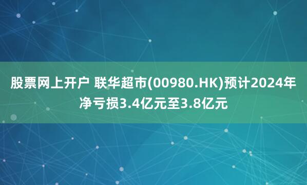 股票网上开户 联华超市(00980.HK)预计2024年净亏损3.4亿元至3.8亿元