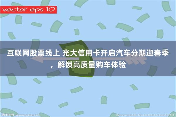 互联网股票线上 光大信用卡开启汽车分期迎春季，解锁高质量购车体验