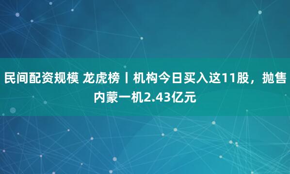 民间配资规模 龙虎榜丨机构今日买入这11股，抛售内蒙一机2.43亿元