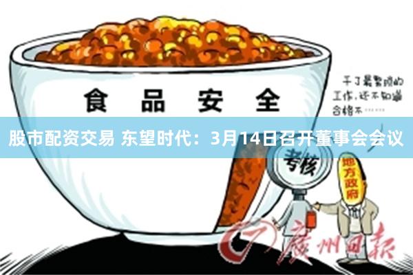 股市配资交易 东望时代：3月14日召开董事会会议