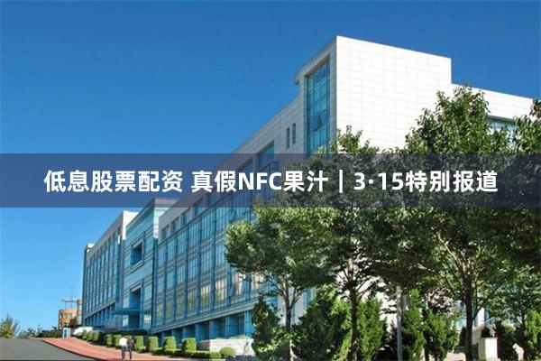 低息股票配资 真假NFC果汁｜3·15特别报道