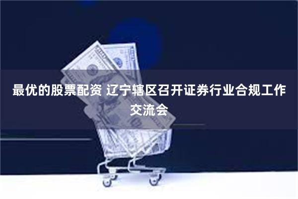 最优的股票配资 辽宁辖区召开证券行业合规工作交流会