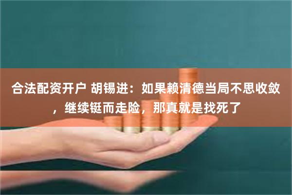 合法配资开户 胡锡进：如果赖清德当局不思收敛，继续铤而走险，那真就是找死了