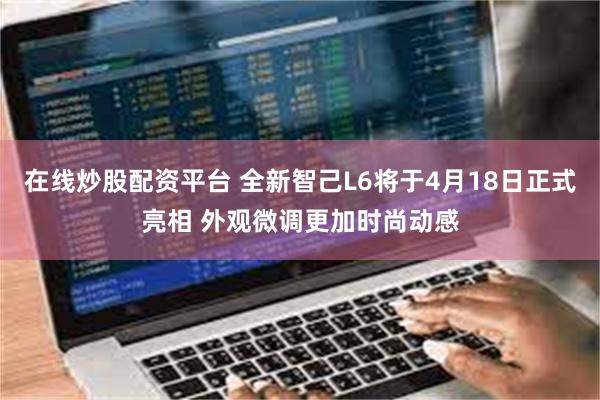 在线炒股配资平台 全新智己L6将于4月18日正式亮相 外观微调更加时尚动感