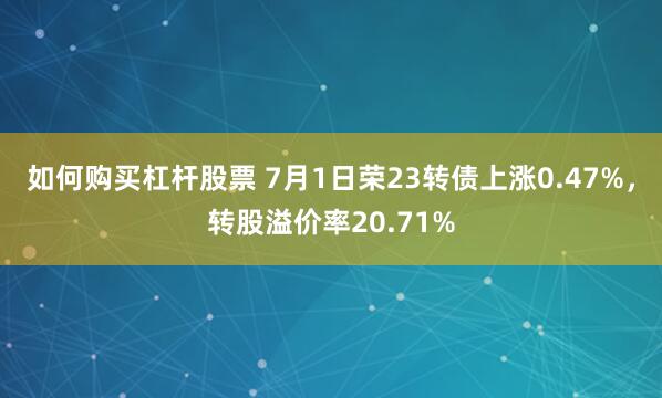 如何购买杠杆股票 7月1日荣23转债上涨0.47%，转股溢价率20.71%