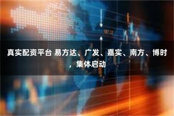 真实配资平台 易方达、广发、嘉实、南方、博时,集体启动
