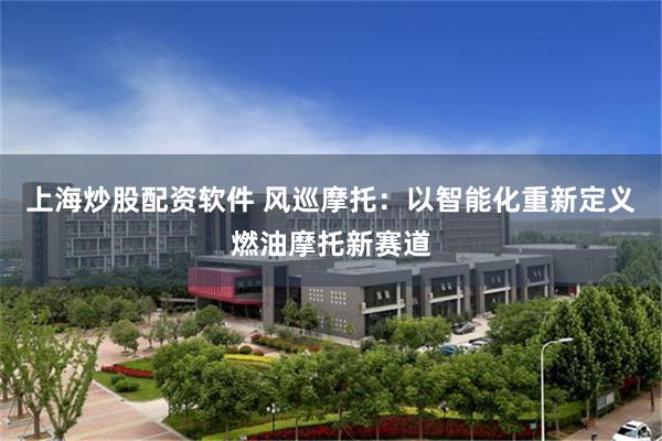 上海炒股配资软件 风巡摩托:以智能化重新定义燃油摩托新赛道