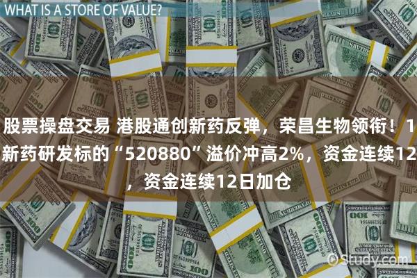 股票操盘交易 港股通创新药反弹,荣昌生物领衔!100%创新药研发标的“520880”溢价冲高2%,资金连续12日加仓