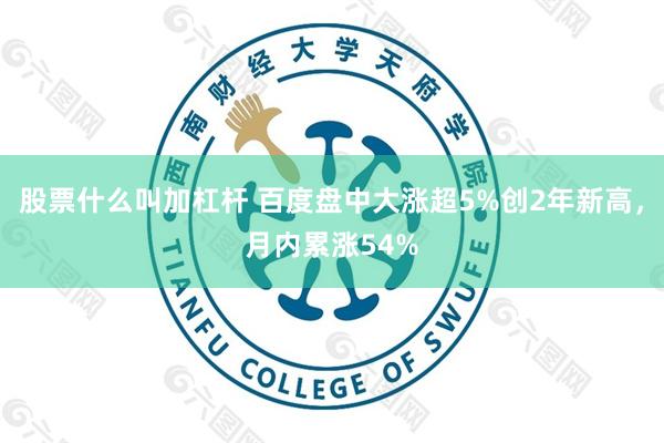 股票什么叫加杠杆 百度盘中大涨超5%创2年新高,月内累涨54%