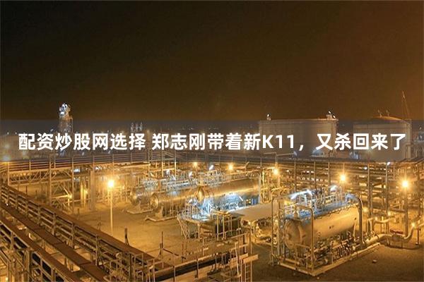 配资炒股网选择 郑志刚带着新K11,又杀回来了
