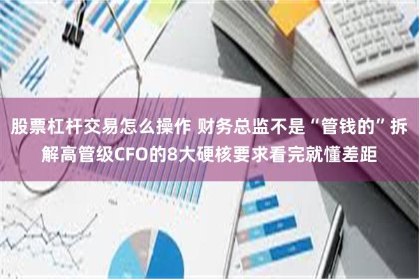 股票杠杆交易怎么操作 财务总监不是“管钱的”拆解高管级CFO的8大硬核要求看完就懂差距