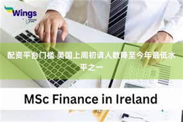 配资平台门槛 美国上周初请人数降至今年最低水平之一