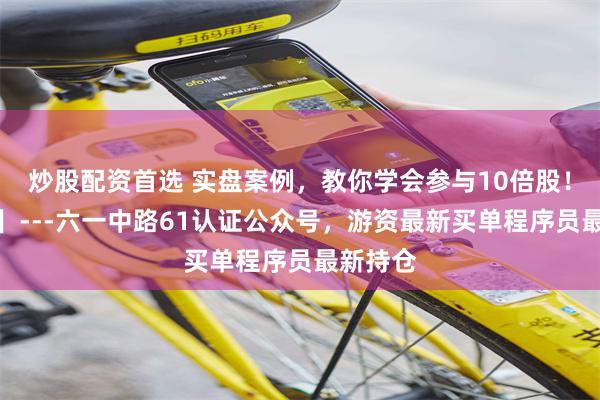 炒股配资首选 实盘案例，教你学会参与10倍股！【精华】---六一中路61认证公众号，游资最新买单程序员最新持仓
