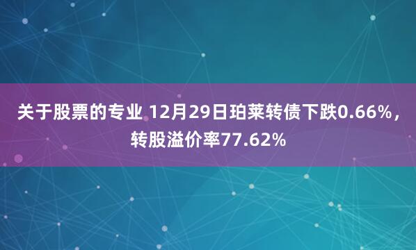 关于股票的专业 12月29日珀莱转债下跌0.66%，转股溢价率77.62%